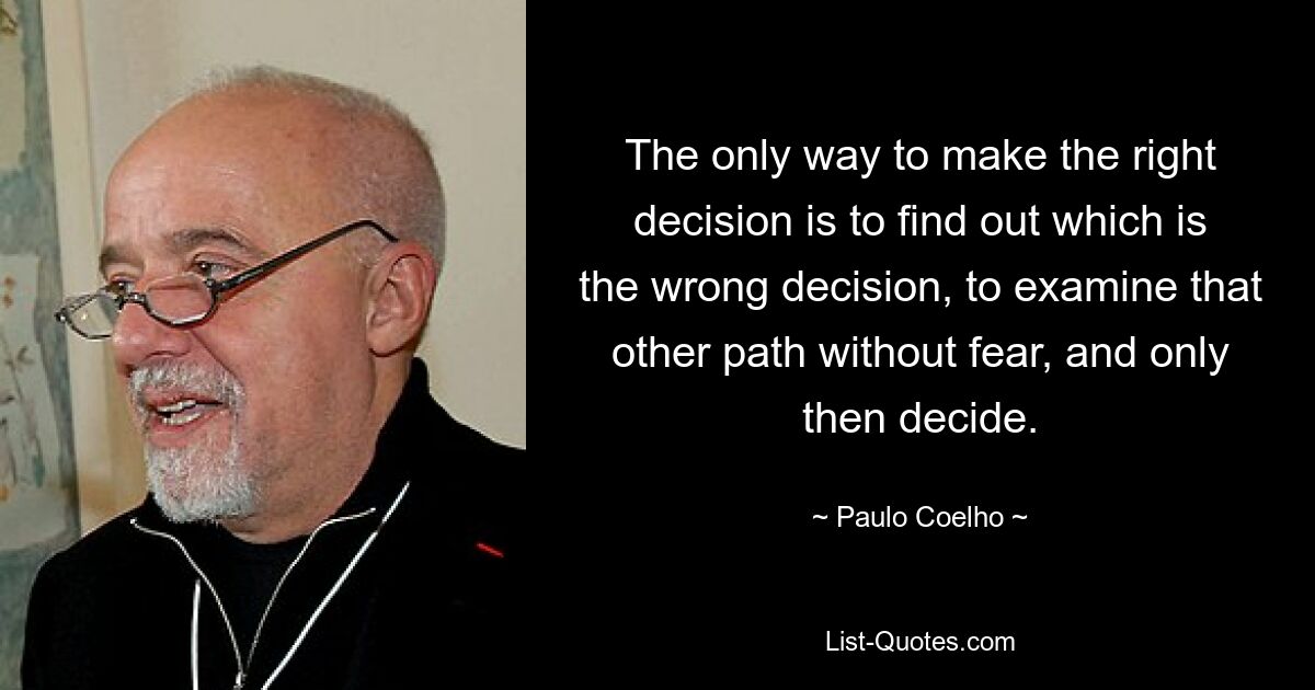 The only way to make the right decision is to find out which is the wrong decision, to examine that other path without fear, and only then decide. — © Paulo Coelho