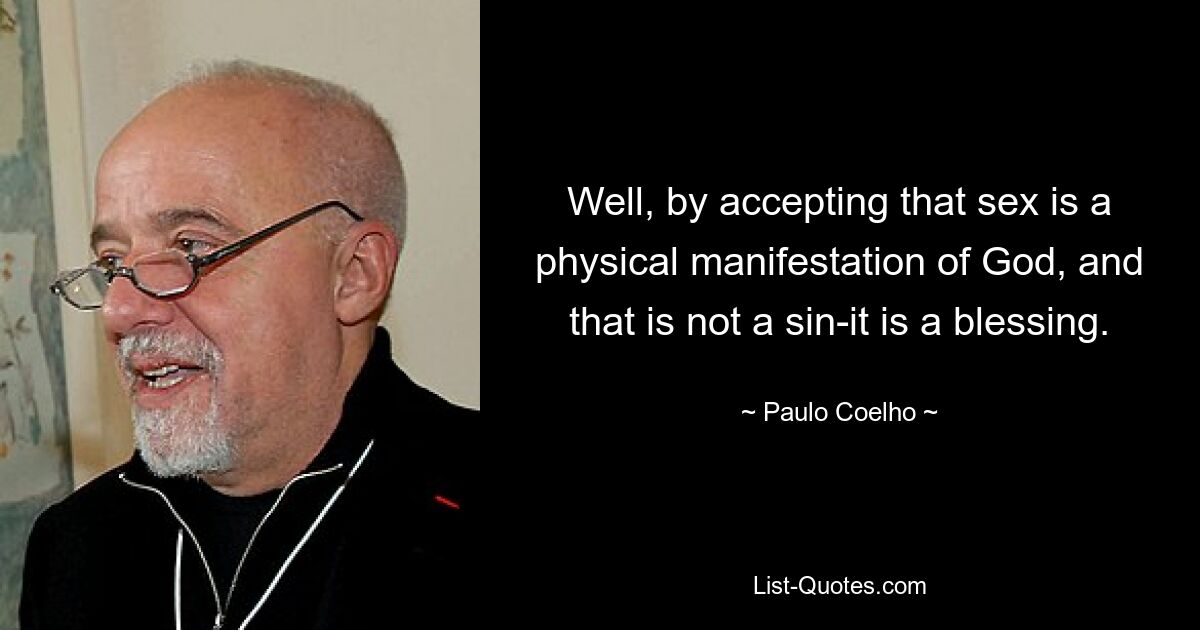 Well, by accepting that sex is a physical manifestation of God, and that is not a sin-it is a blessing. — © Paulo Coelho