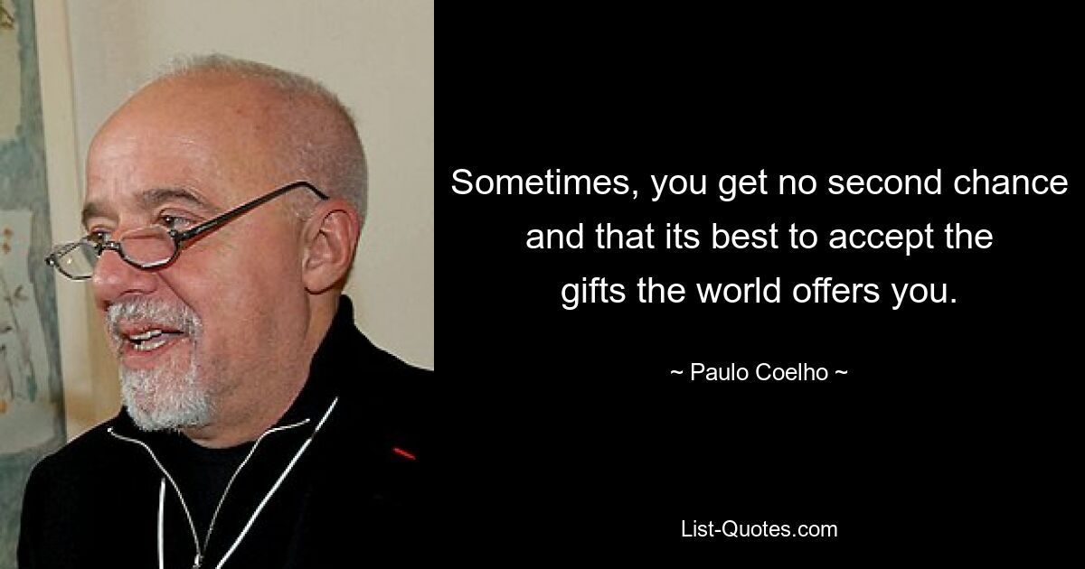 Sometimes, you get no second chance and that its best to accept the gifts the world offers you. — © Paulo Coelho