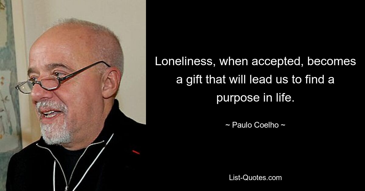 Loneliness, when accepted, becomes a gift that will lead us to find a purpose in life. — © Paulo Coelho