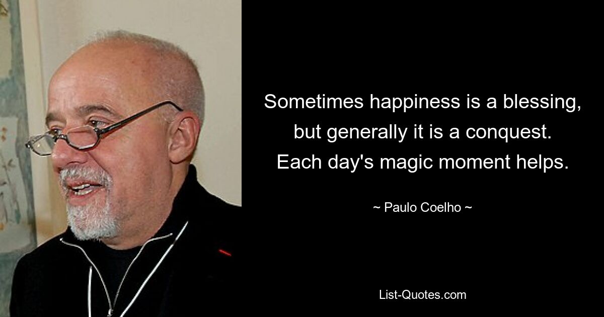 Sometimes happiness is a blessing, but generally it is a conquest. Each day's magic moment helps. — © Paulo Coelho