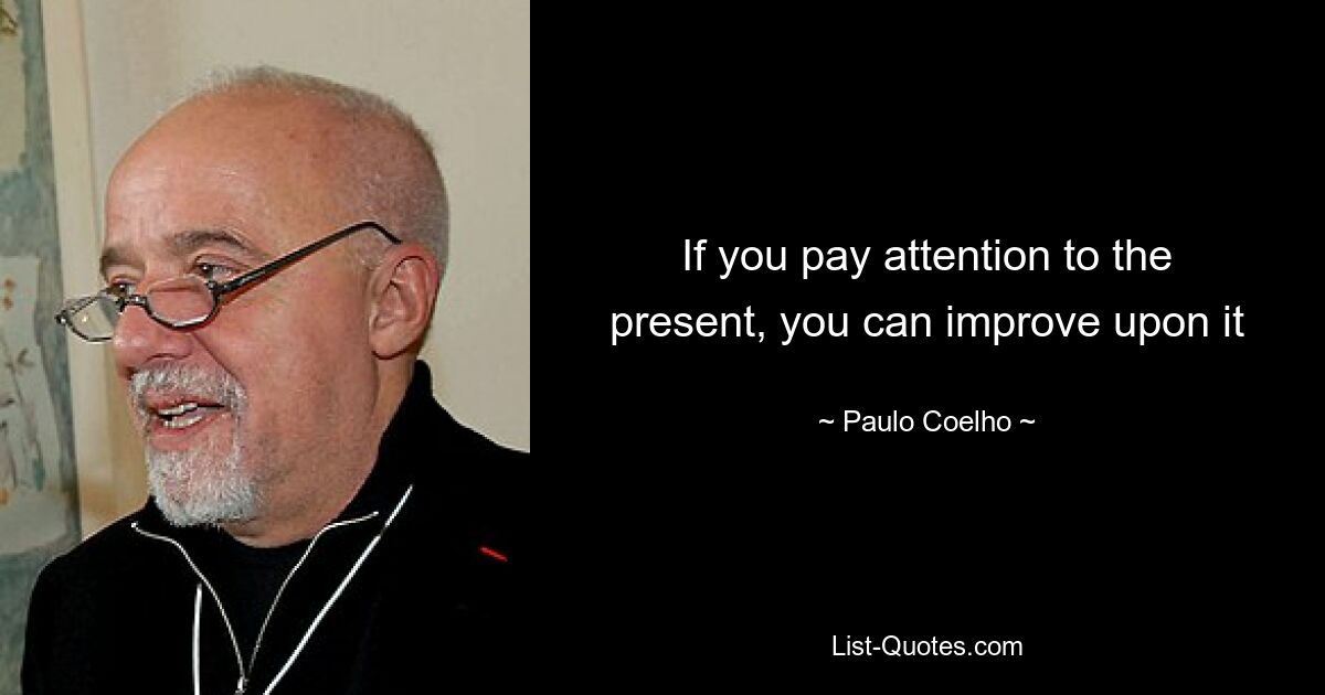 If you pay attention to the present, you can improve upon it — © Paulo Coelho