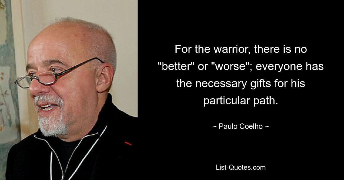 For the warrior, there is no "better" or "worse"; everyone has the necessary gifts for his particular path. — © Paulo Coelho