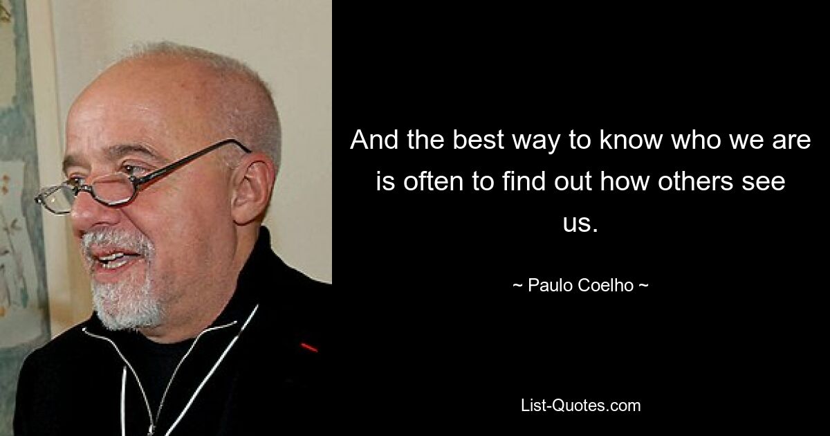 And the best way to know who we are is often to find out how others see us. — © Paulo Coelho