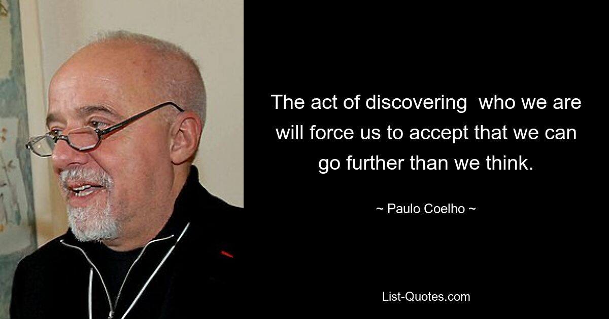 The act of discovering  who we are will force us to accept that we can go further than we think. — © Paulo Coelho