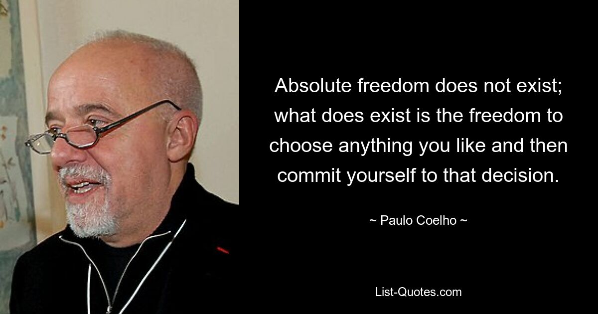 Absolute freedom does not exist; what does exist is the freedom to choose anything you like and then commit yourself to that decision. — © Paulo Coelho