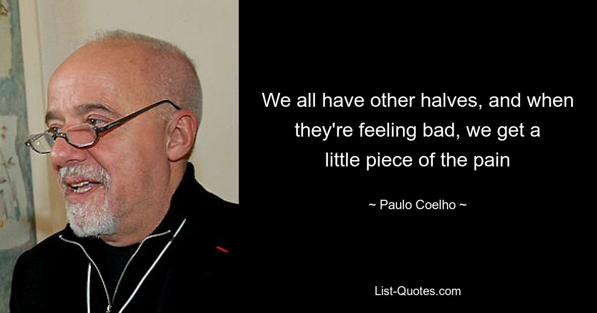 We all have other halves, and when they're feeling bad, we get a little piece of the pain — © Paulo Coelho