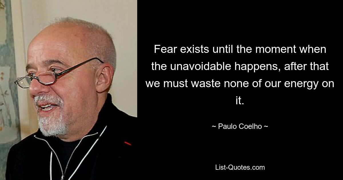 Fear exists until the moment when the unavoidable happens, after that we must waste none of our energy on it. — © Paulo Coelho