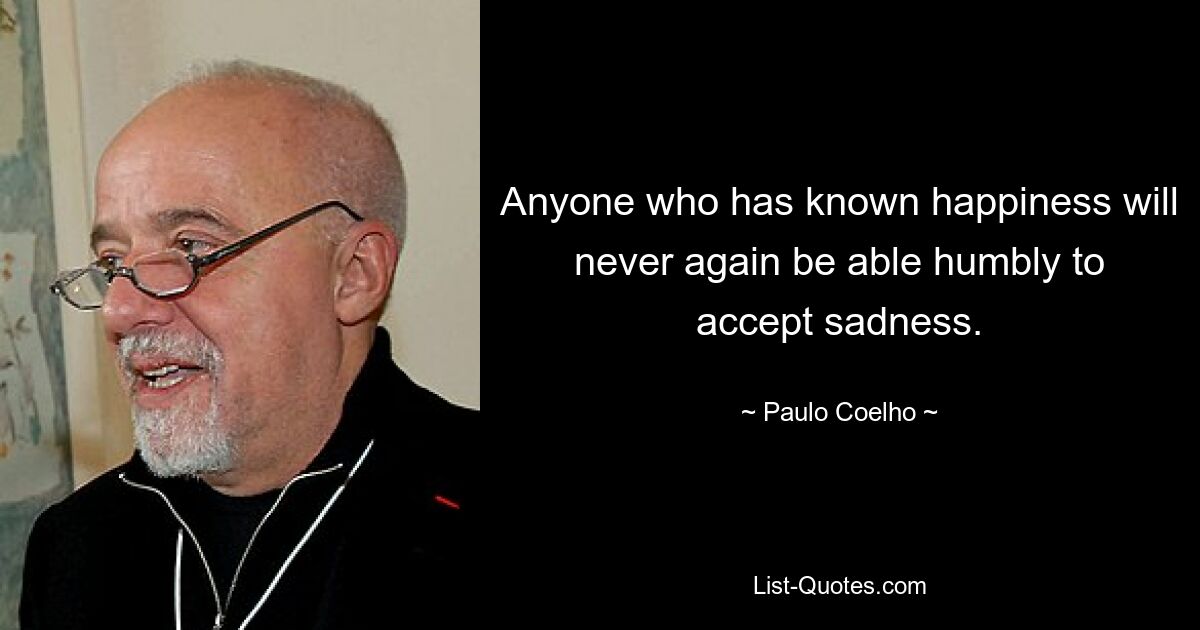 Anyone who has known happiness will never again be able humbly to accept sadness. — © Paulo Coelho