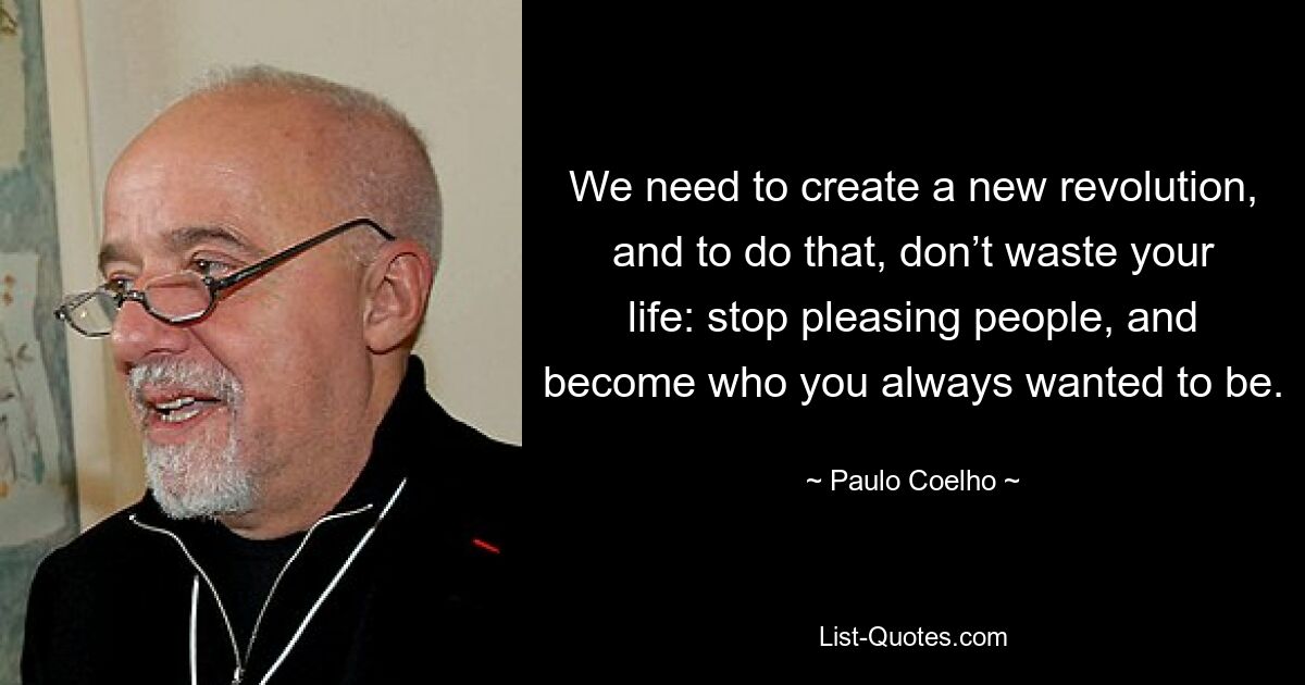 We need to create a new revolution, and to do that, don’t waste your life: stop pleasing people, and become who you always wanted to be. — © Paulo Coelho