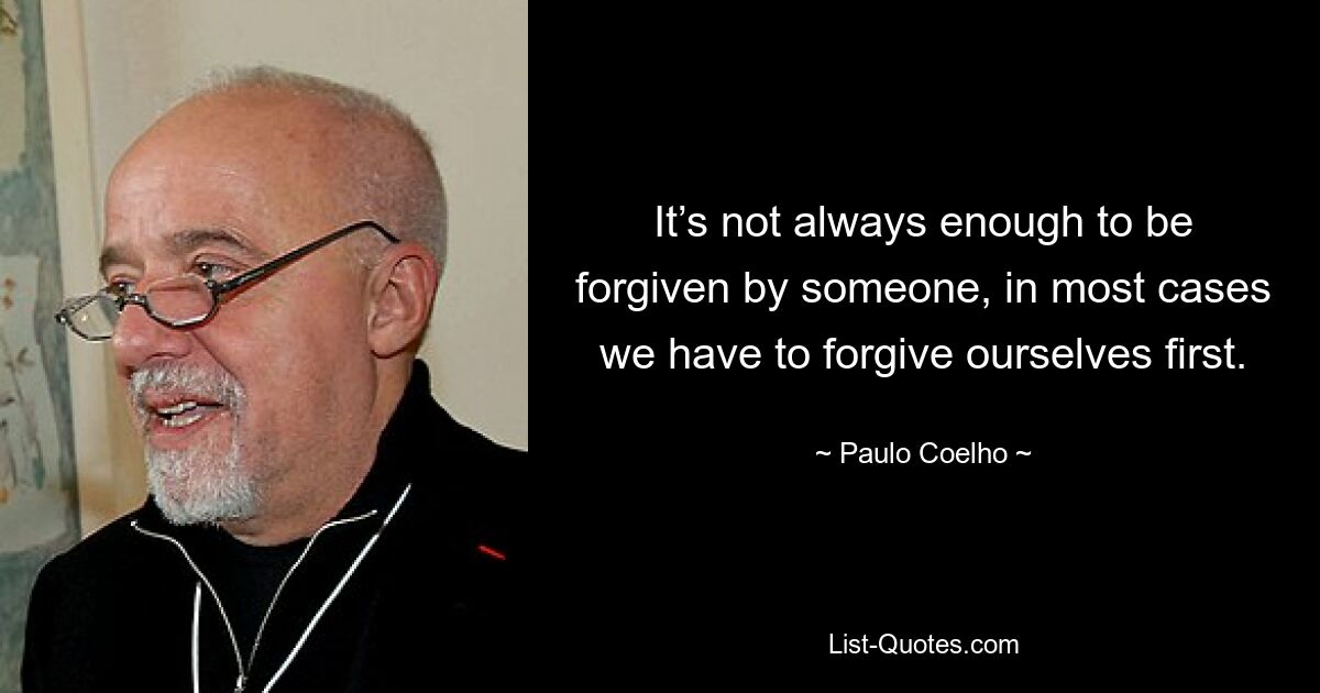 It’s not always enough to be forgiven by someone, in most cases we have to forgive ourselves first. — © Paulo Coelho