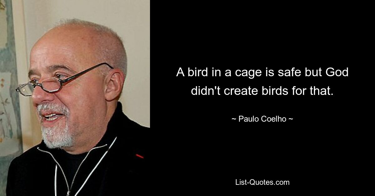 A bird in a cage is safe but God didn't create birds for that. — © Paulo Coelho