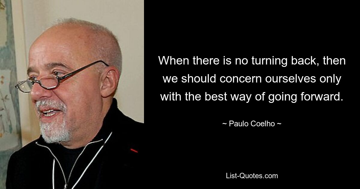 When there is no turning back, then we should concern ourselves only with the best way of going forward. — © Paulo Coelho