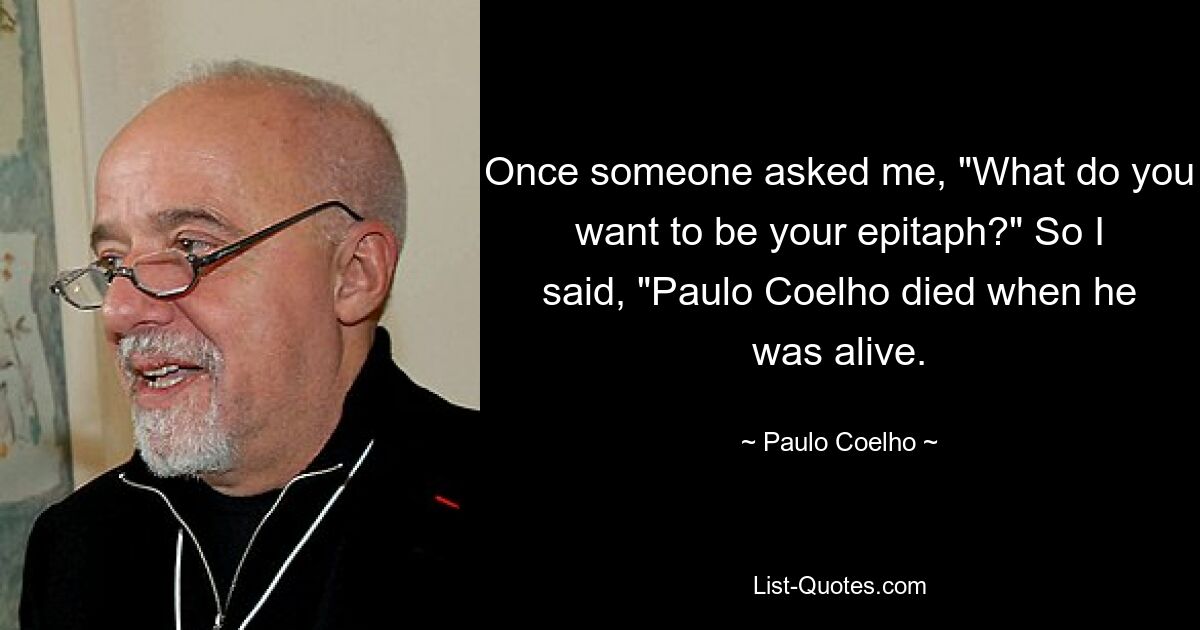 Once someone asked me, "What do you want to be your epitaph?" So I said, "Paulo Coelho died when he was alive. — © Paulo Coelho