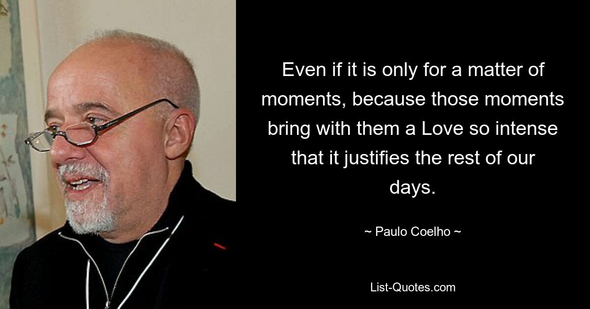 Even if it is only for a matter of moments, because those moments bring with them a Love so intense that it justifies the rest of our days. — © Paulo Coelho