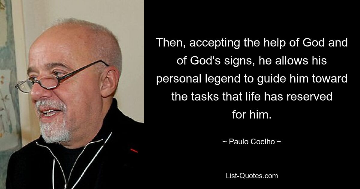 Then, accepting the help of God and of God's signs, he allows his personal legend to guide him toward the tasks that life has reserved for him. — © Paulo Coelho