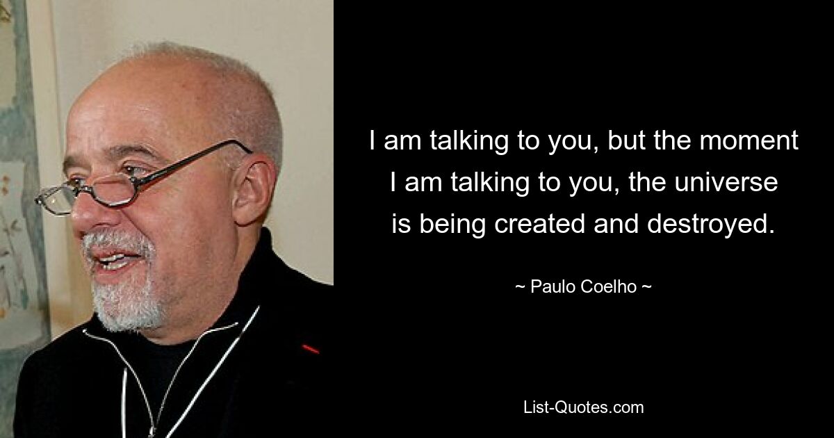 I am talking to you, but the moment I am talking to you, the universe is being created and destroyed. — © Paulo Coelho