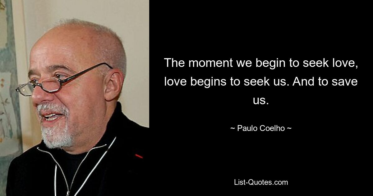 The moment we begin to seek love, love begins to seek us. And to save us. — © Paulo Coelho