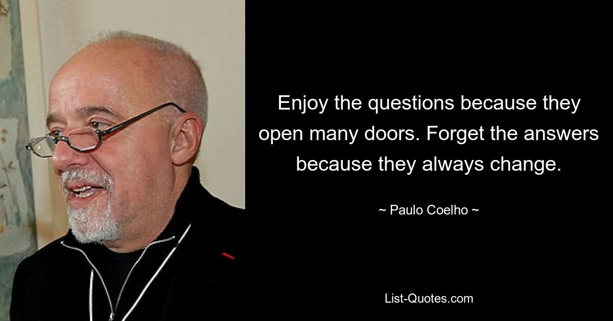 Enjoy the questions because they open many doors. Forget the answers because they always change. — © Paulo Coelho