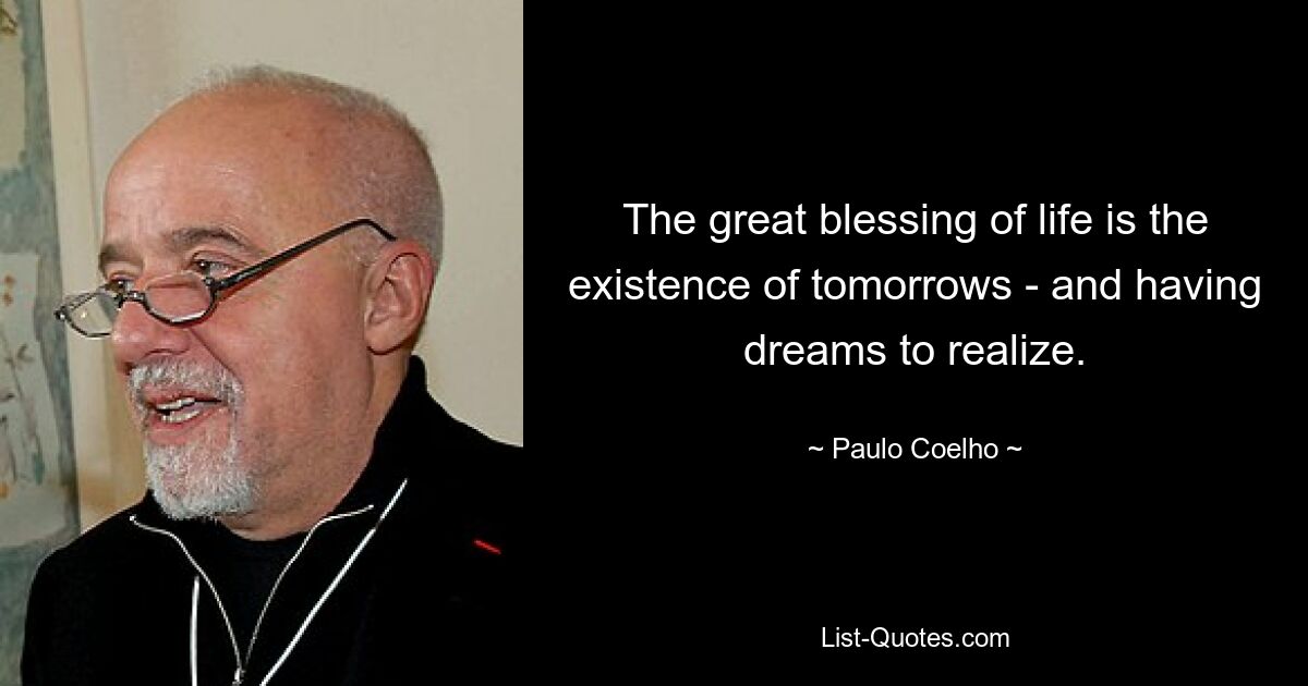 The great blessing of life is the existence of tomorrows - and having dreams to realize. — © Paulo Coelho