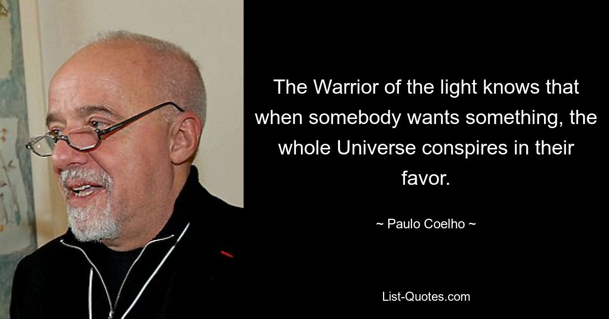 The Warrior of the light knows that when somebody wants something, the whole Universe conspires in their favor. — © Paulo Coelho