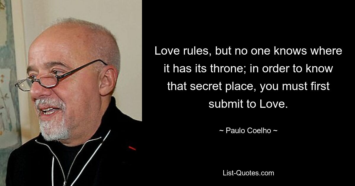 Love rules, but no one knows where it has its throne; in order to know that secret place, you must first submit to Love. — © Paulo Coelho