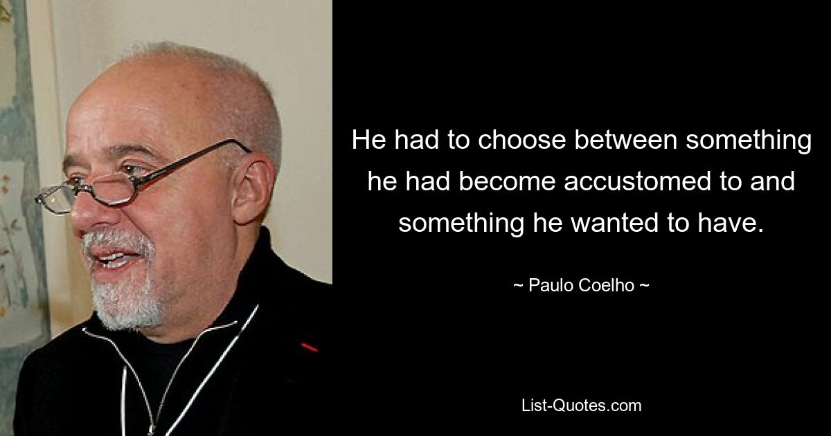 He had to choose between something he had become accustomed to and something he wanted to have. — © Paulo Coelho