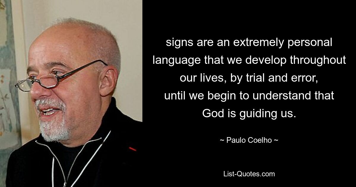 signs are an extremely personal language that we develop throughout our lives, by trial and error, until we begin to understand that God is guiding us. — © Paulo Coelho