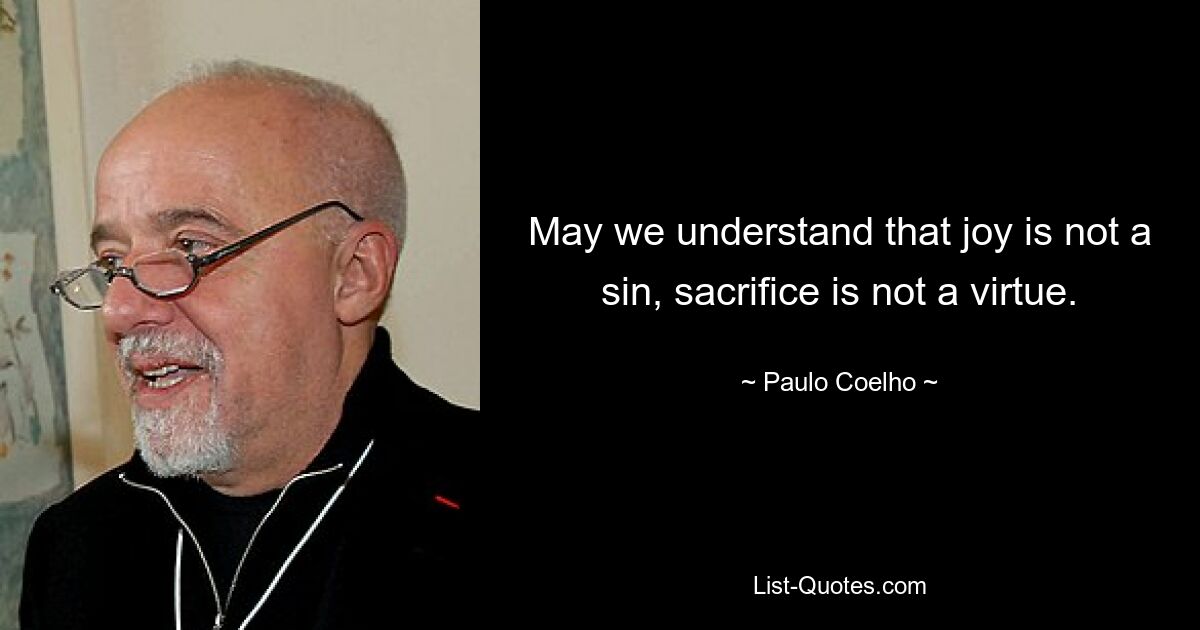 May we understand that joy is not a sin, sacrifice is not a virtue. — © Paulo Coelho