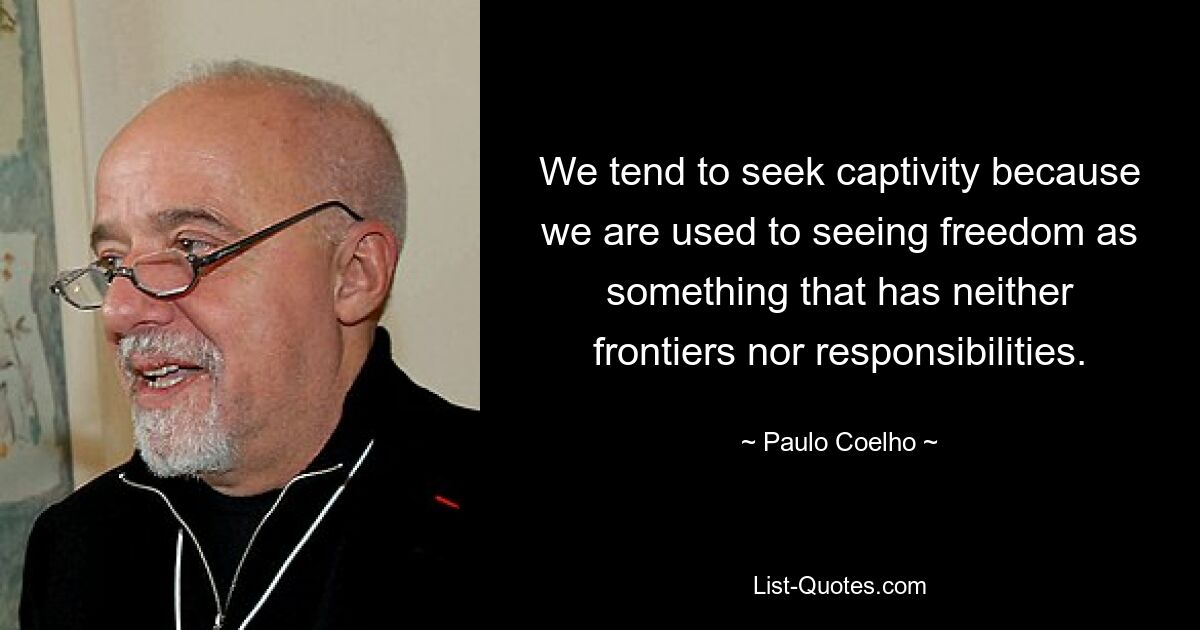 We tend to seek captivity because we are used to seeing freedom as something that has neither frontiers nor responsibilities. — © Paulo Coelho