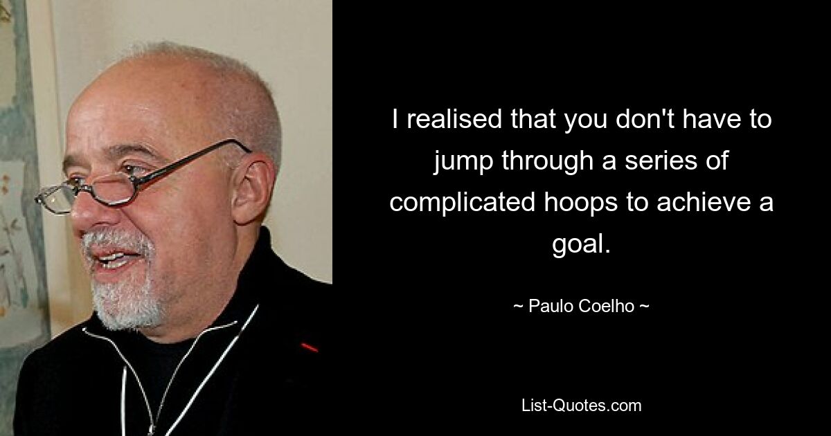 I realised that you don't have to jump through a series of complicated hoops to achieve a goal. — © Paulo Coelho