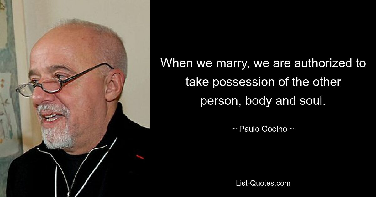 When we marry, we are authorized to take possession of the other person, body and soul. — © Paulo Coelho