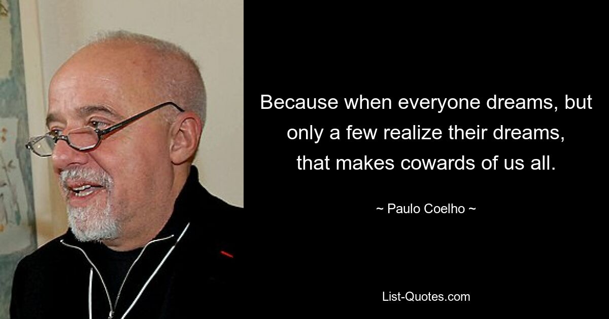 Because when everyone dreams, but only a few realize their dreams, that makes cowards of us all. — © Paulo Coelho