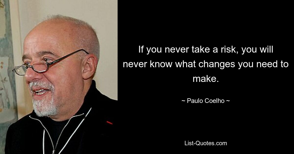 If you never take a risk, you will never know what changes you need to make. — © Paulo Coelho