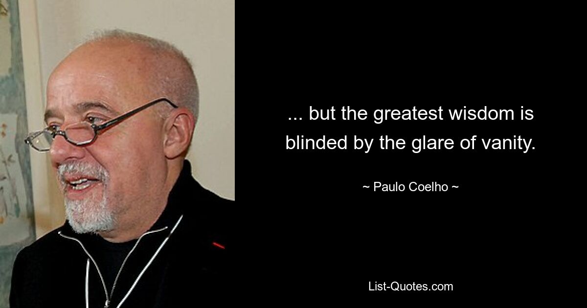 ... but the greatest wisdom is blinded by the glare of vanity. — © Paulo Coelho