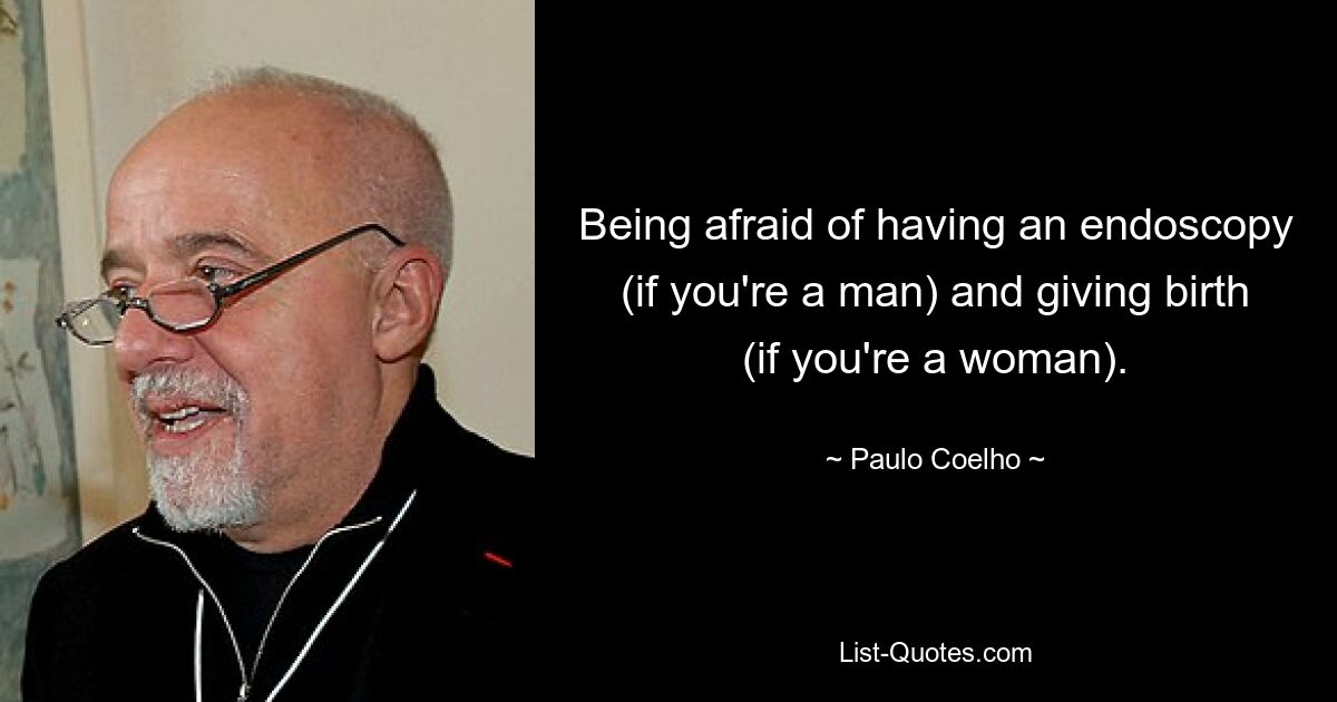 Being afraid of having an endoscopy (if you're a man) and giving birth (if you're a woman). — © Paulo Coelho