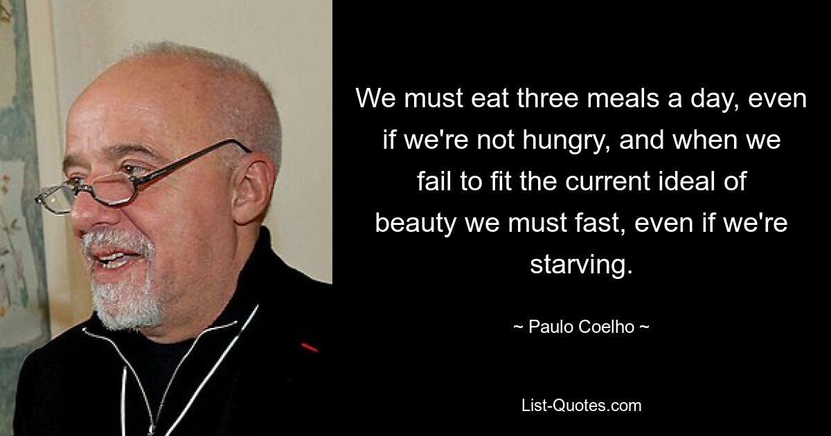 We must eat three meals a day, even if we're not hungry, and when we fail to fit the current ideal of beauty we must fast, even if we're starving. — © Paulo Coelho