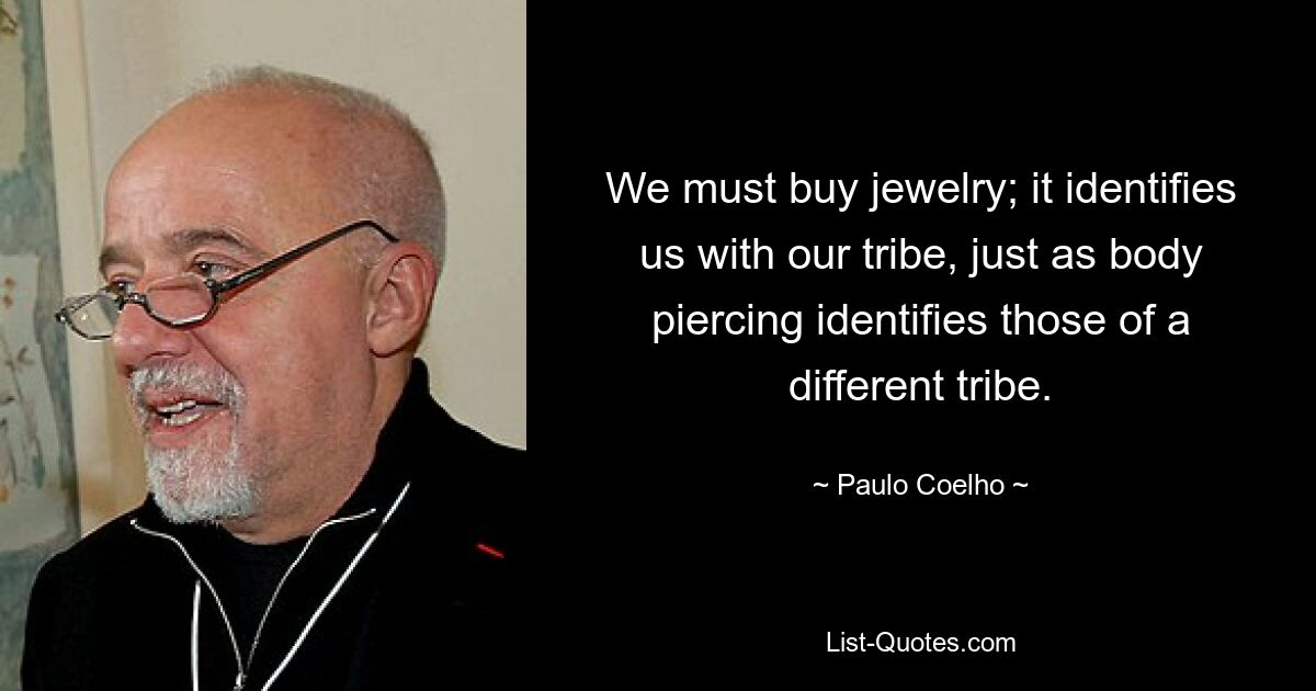 We must buy jewelry; it identifies us with our tribe, just as body piercing identifies those of a different tribe. — © Paulo Coelho