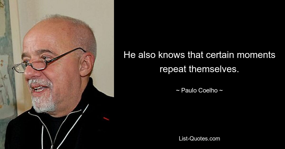 He also knows that certain moments repeat themselves. — © Paulo Coelho