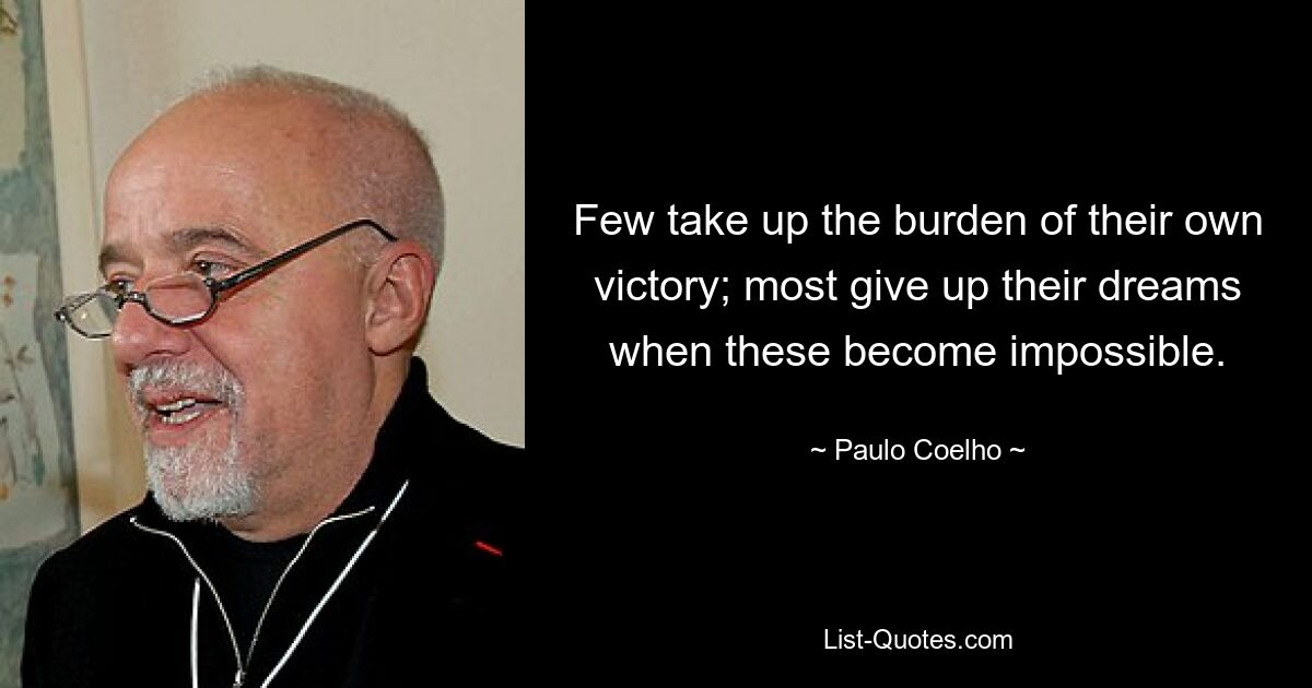 Few take up the burden of their own victory; most give up their dreams when these become impossible. — © Paulo Coelho