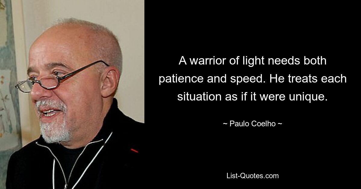 A warrior of light needs both patience and speed. He treats each situation as if it were unique. — © Paulo Coelho