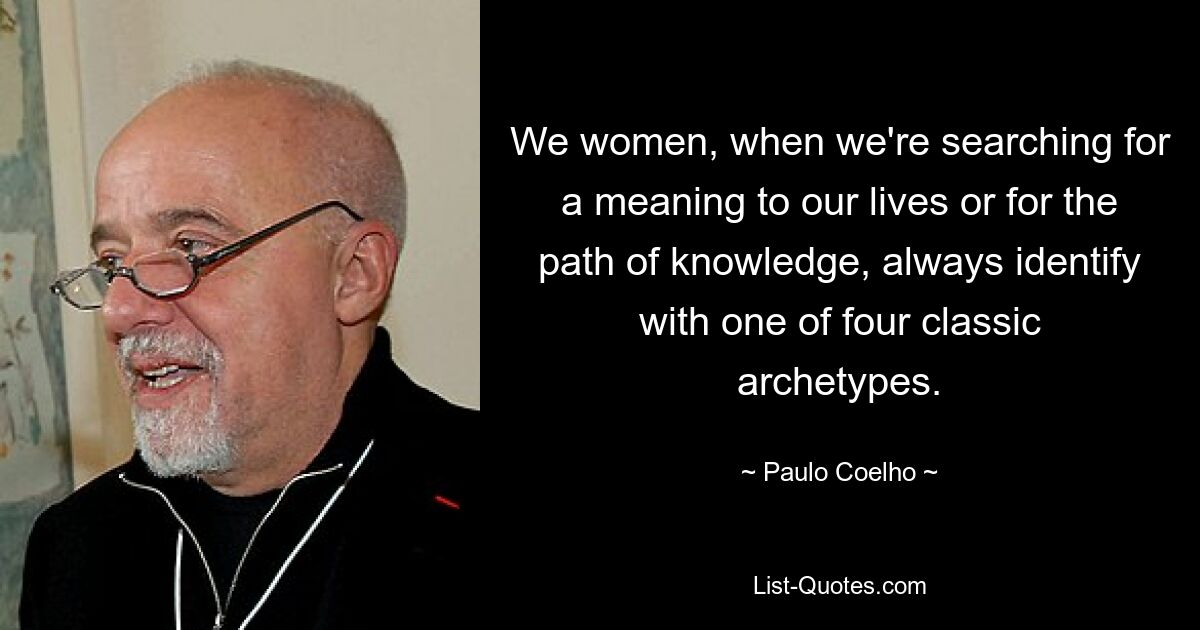 We women, when we're searching for a meaning to our lives or for the path of knowledge, always identify with one of four classic archetypes. — © Paulo Coelho