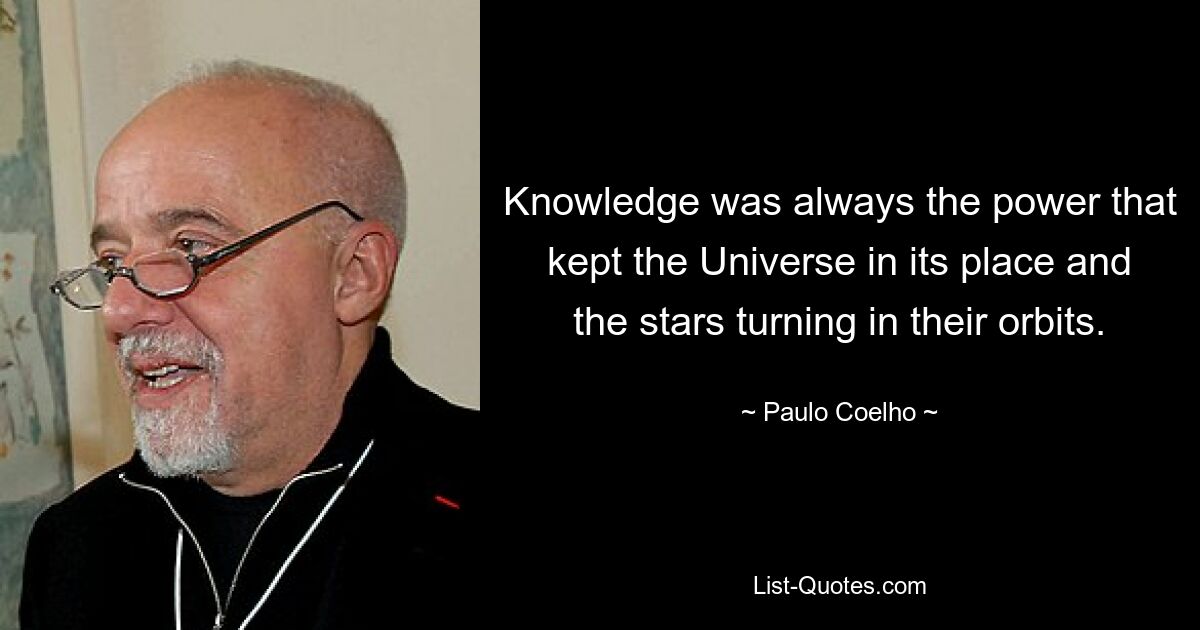 Knowledge was always the power that kept the Universe in its place and the stars turning in their orbits. — © Paulo Coelho