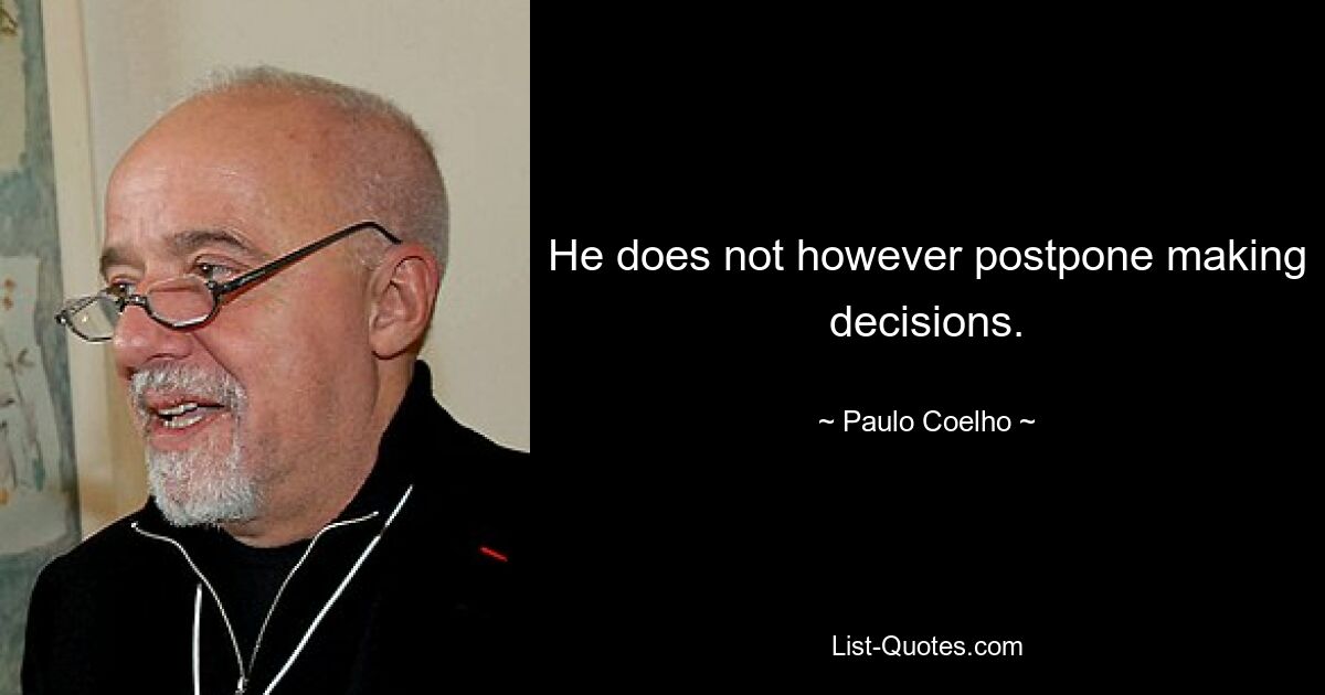 He does not however postpone making decisions. — © Paulo Coelho