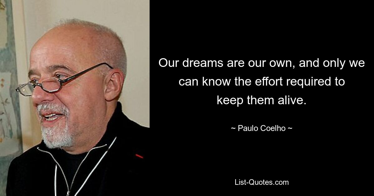 Our dreams are our own, and only we can know the effort required to keep them alive. — © Paulo Coelho