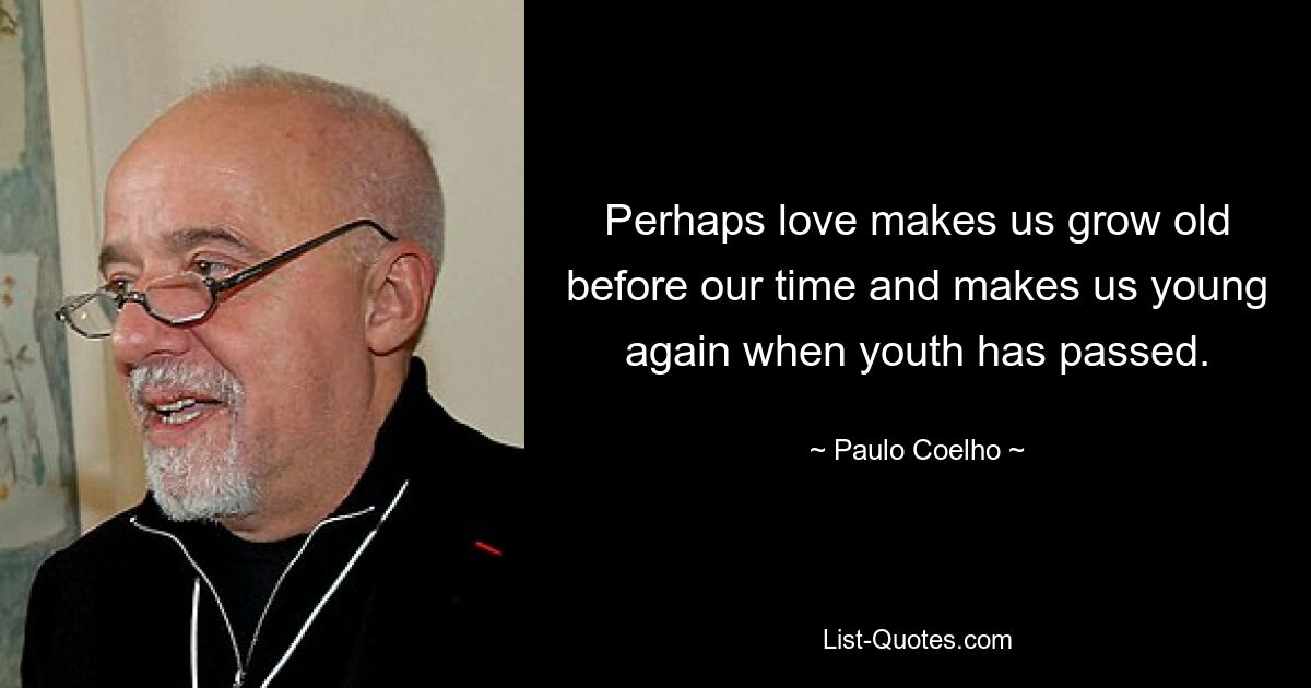 Perhaps love makes us grow old before our time and makes us young again when youth has passed. — © Paulo Coelho