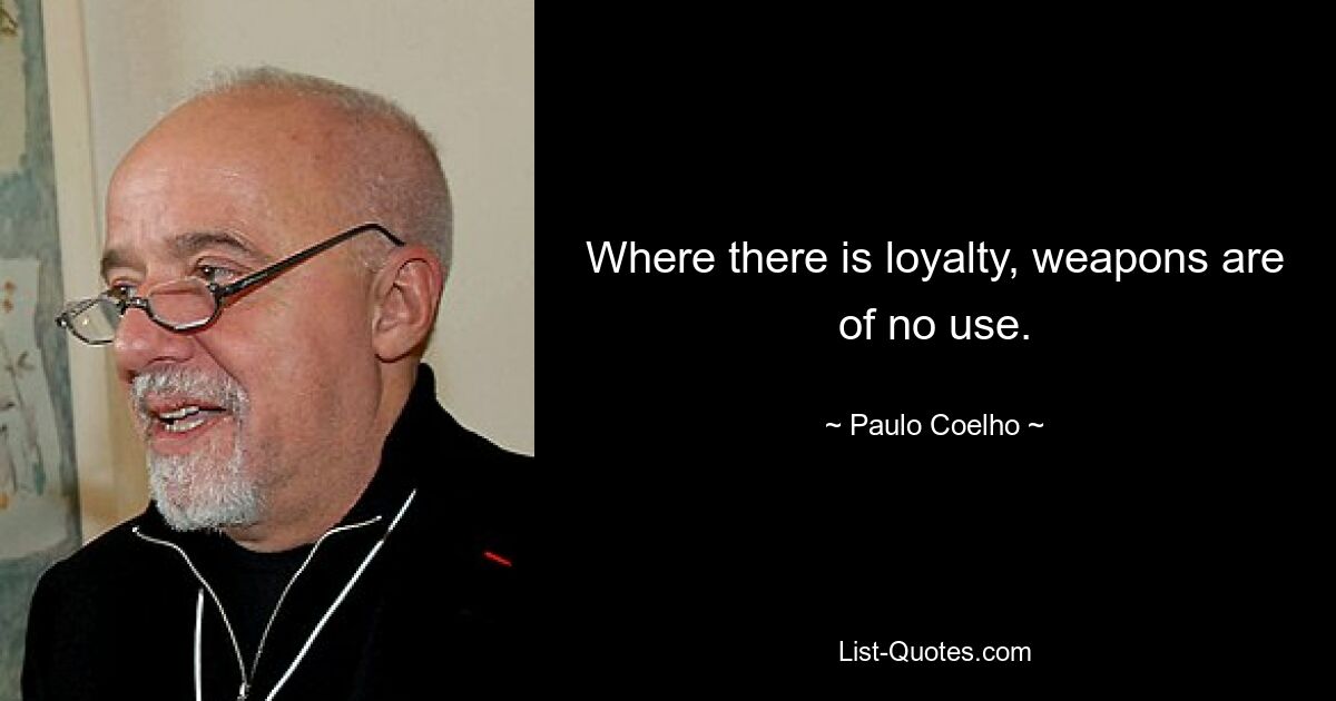 Where there is loyalty, weapons are of no use. — © Paulo Coelho