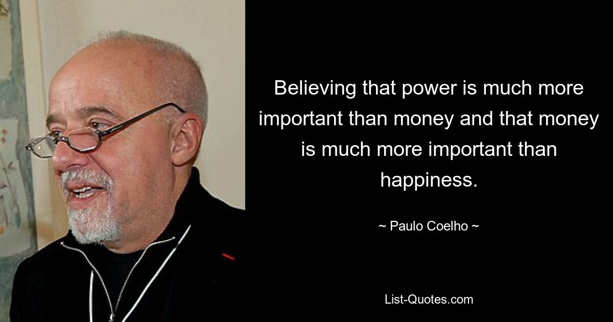 Believing that power is much more important than money and that money is much more important than happiness. — © Paulo Coelho