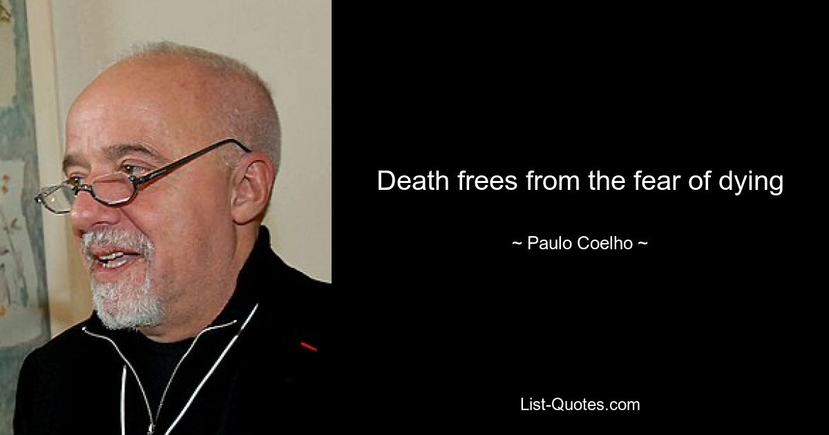 Death frees from the fear of dying — © Paulo Coelho