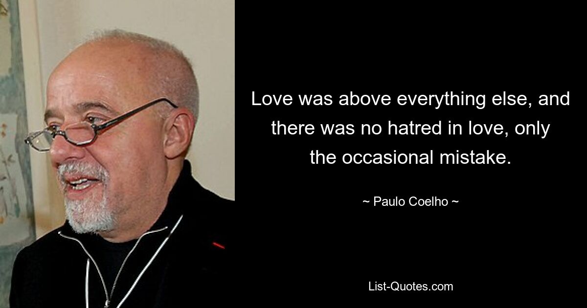 Love was above everything else, and there was no hatred in love, only the occasional mistake. — © Paulo Coelho